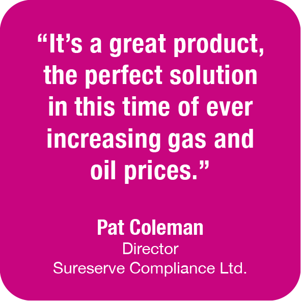 It’s a great product, the perfect solution in this time of ever increasing gas and oil prices - Pat Coleman - Sureserve