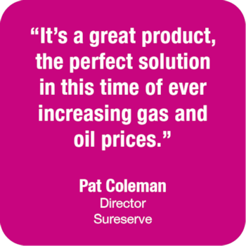 It’s a great product, the perfect solution in this time of ever increasing gas and oil prices - Pat Coleman - Sureserve